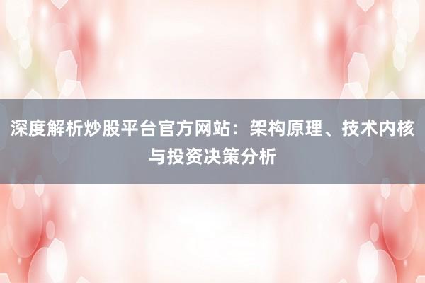 深度解析炒股平台官方网站：架构原理、技术内核与投资决策分析