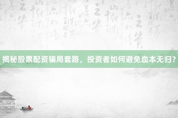 揭秘股票配资骗局套路，投资者如何避免血本无归？