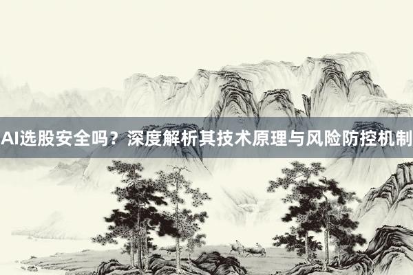 AI选股安全吗？深度解析其技术原理与风险防控机制