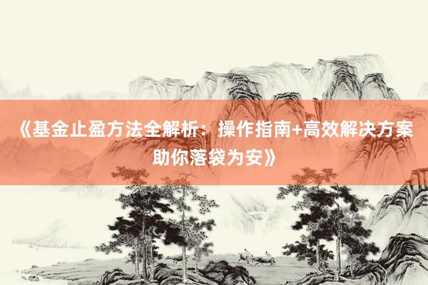 《基金止盈方法全解析：操作指南+高效解决方案助你落袋为安》