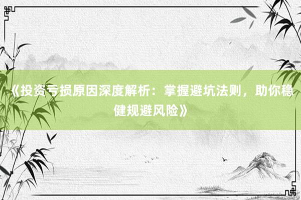 《投资亏损原因深度解析：掌握避坑法则，助你稳健规避风险》