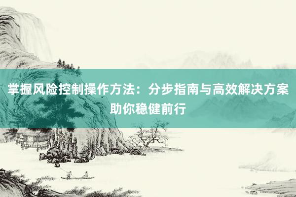 掌握风险控制操作方法：分步指南与高效解决方案助你稳健前行