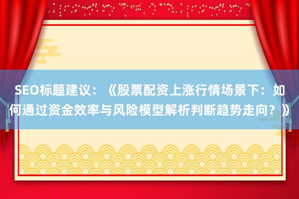 SEO标题建议：《股票配资上涨行情场景下：如何通过资金效率与风险模型解析判断趋势走向？》