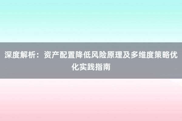 深度解析：资产配置降低风险原理及多维度策略优化实践指南
