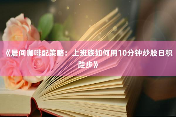 《晨间咖啡配策略：上班族如何用10分钟炒股日积跬步》