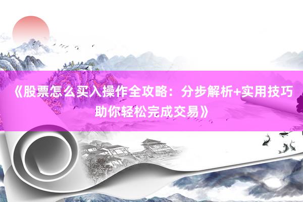 《股票怎么买入操作全攻略：分步解析+实用技巧助你轻松完成交易》