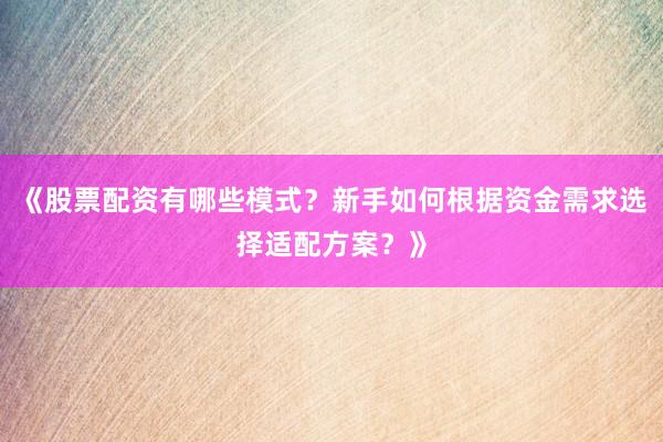 《股票配资有哪些模式？新手如何根据资金需求选择适配方案？》