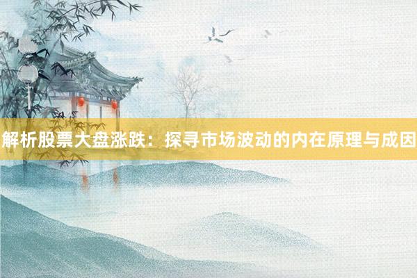 解析股票大盘涨跌：探寻市场波动的内在原理与成因