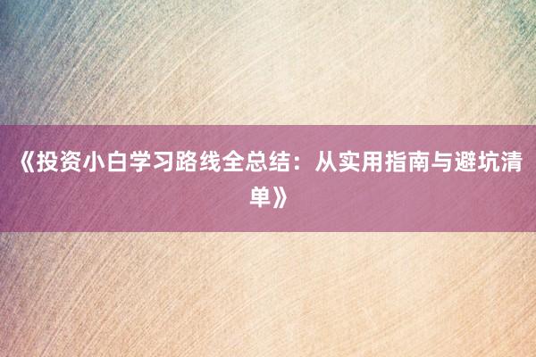 《投资小白学习路线全总结:从实用指南与避坑清单》