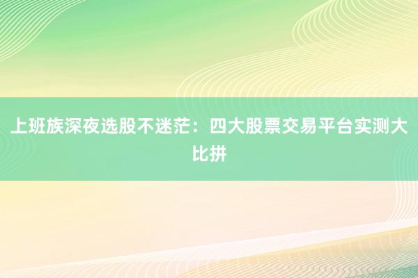 上班族深夜选股不迷茫：四大股票交易平台实测大比拼
