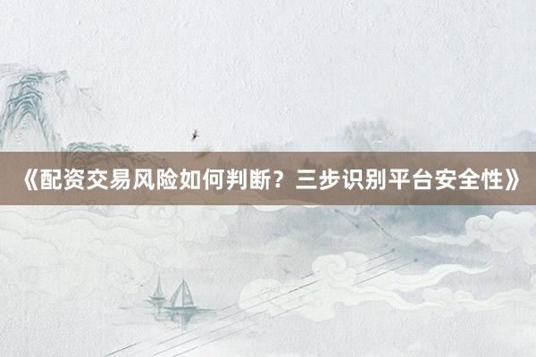 《配资交易风险如何判断？三步识别平台安全性》