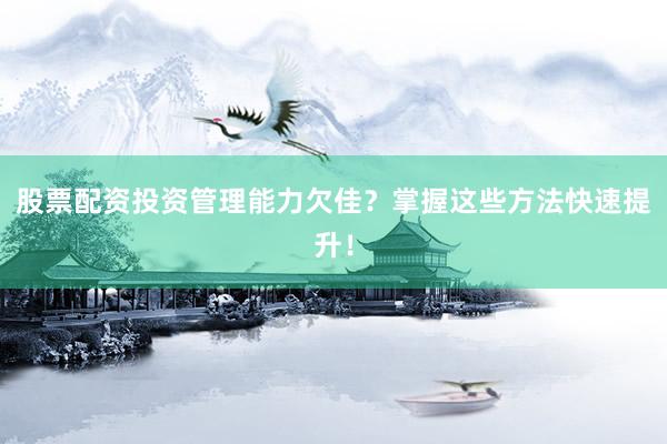 股票配资投资管理能力欠佳?掌握这些方法快速提升!