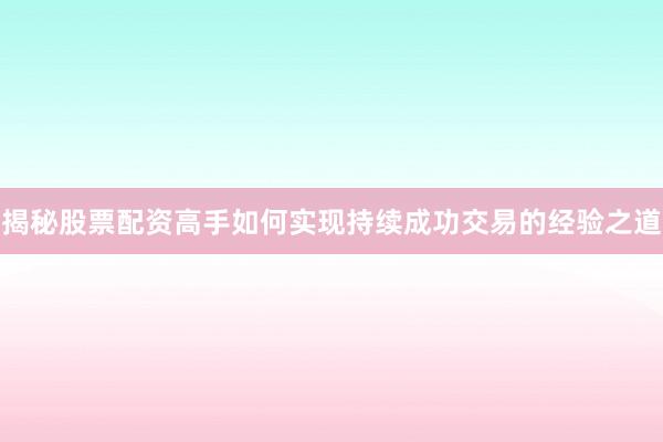 揭秘股票配资高手如何实现持续成功交易的经验之道