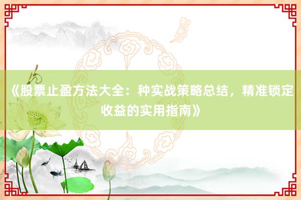 《股票止盈方法大全：种实战策略总结，精准锁定收益的实用指南》