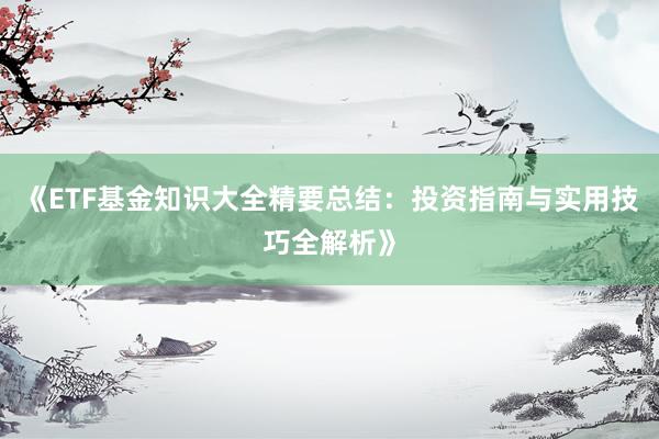 《ETF基金知识大全精要总结:投资指南与实用技巧全解析》