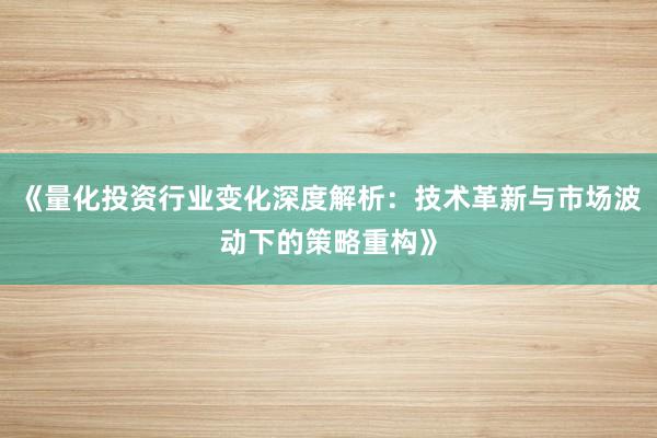 《量化投资行业变化深度解析:技术革新与市场波动下的策略重构》