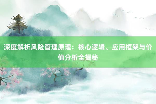 深度解析风险管理原理：核心逻辑、应用框架与价值分析全揭秘