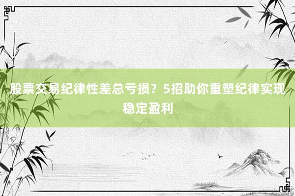 股票交易纪律性差总亏损？5招助你重塑纪律实现稳定盈利