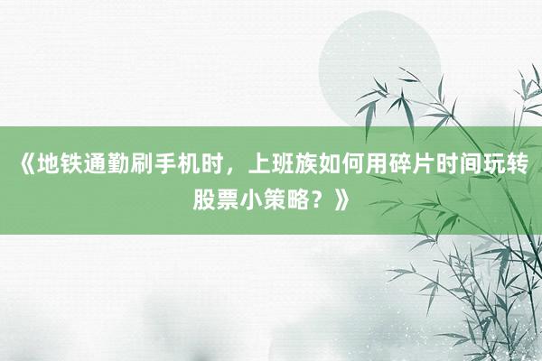 《地铁通勤刷手机时，上班族如何用碎片时间玩转股票小策略？》