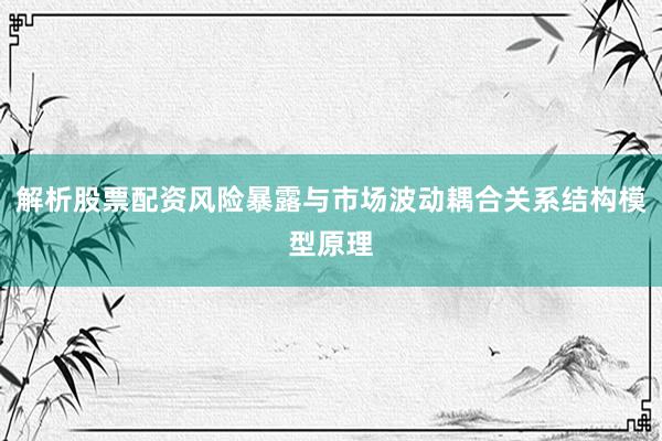解析股票配资风险暴露与市场波动耦合关系结构模型原理