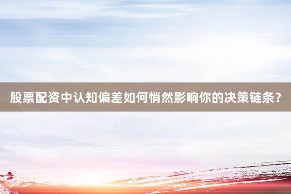 股票配资中认知偏差如何悄然影响你的决策链条？