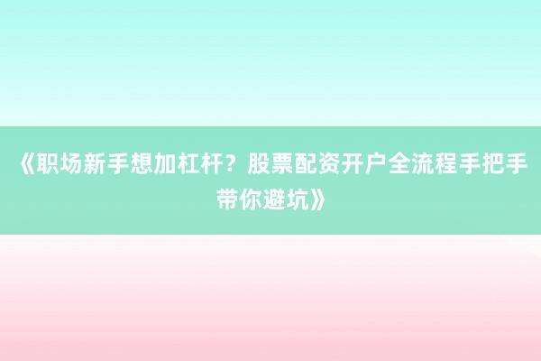 《职场新手想加杠杆？股票配资开户全流程手把手带你避坑》