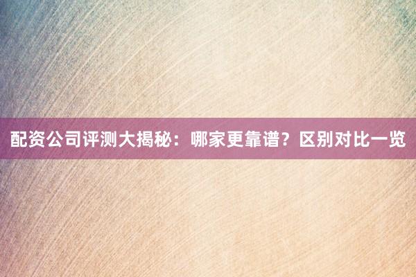 配资公司评测大揭秘：哪家更靠谱？区别对比一览