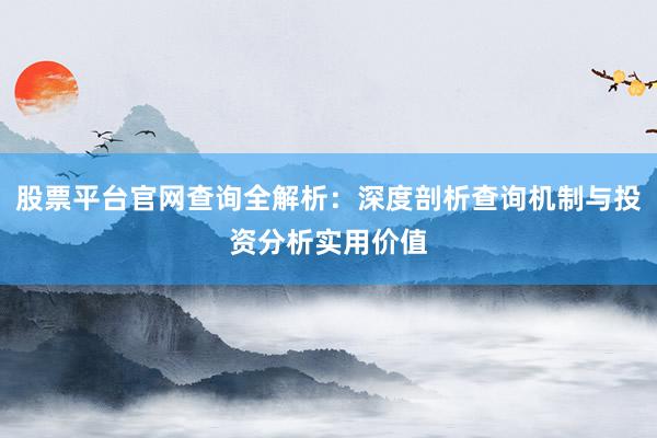 股票平台官网查询全解析：深度剖析查询机制与投资分析实用价值