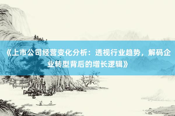 《上市公司经营变化分析：透视行业趋势，解码企业转型背后的增长逻辑》