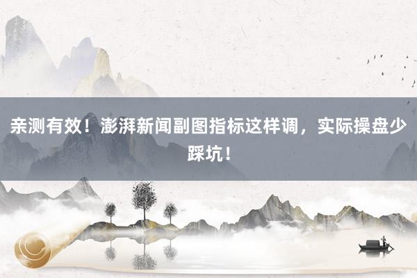 亲测有效！澎湃新闻副图指标这样调，实际操盘少踩坑！