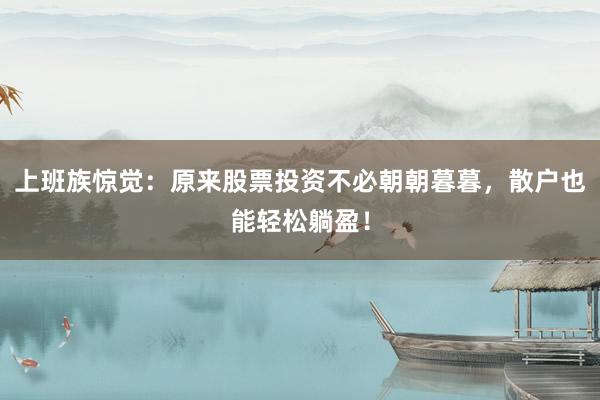 上班族惊觉：原来股票投资不必朝朝暮暮，散户也能轻松躺盈！