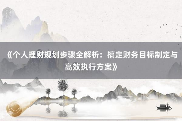 《个人理财规划步骤全解析：搞定财务目标制定与高效执行方案》