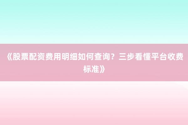 《股票配资费用明细如何查询？三步看懂平台收费标准》