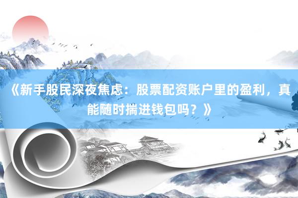 《新手股民深夜焦虑：股票配资账户里的盈利，真能随时揣进钱包吗？》
