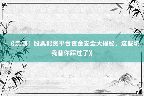 - 《亲测！股票配资平台资金安全大揭秘，这些坑我替你踩过了》