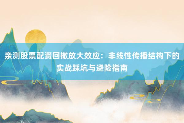 亲测股票配资回撤放大效应：非线性传播结构下的实战踩坑与避险指南