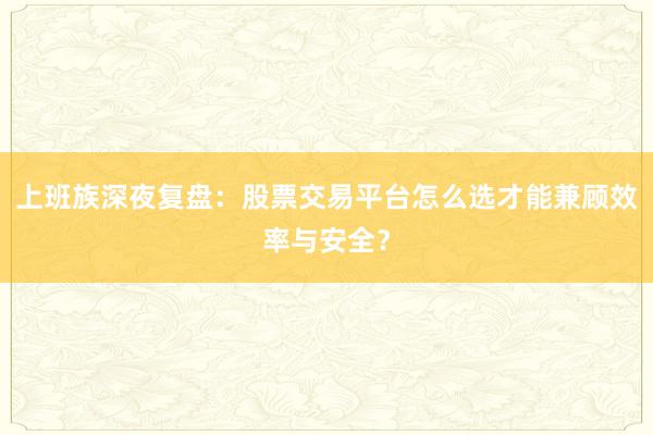 上班族深夜复盘：股票交易平台怎么选才能兼顾效率与安全？