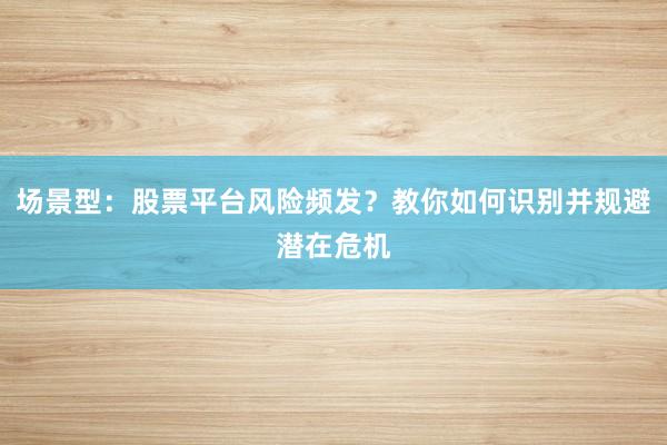 场景型：股票平台风险频发？教你如何识别并规避潜在危机