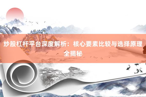炒股杠杆平台深度解析：核心要素比较与选择原理全揭秘