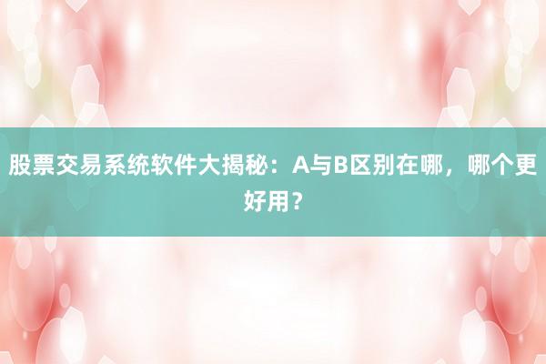 股票交易系统软件大揭秘：A与B区别在哪，哪个更好用？