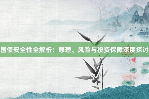 国债安全性全解析：原理、风险与投资保障深度探讨
