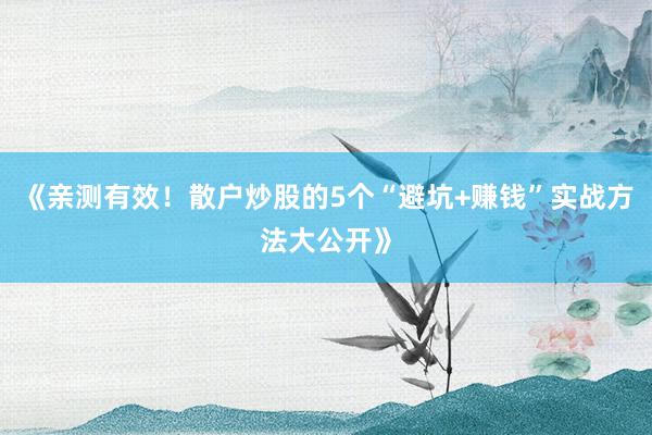 《亲测有效！散户炒股的5个“避坑+赚钱”实战方法大公开》