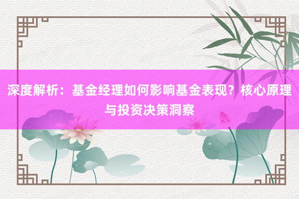 深度解析：基金经理如何影响基金表现？核心原理与投资决策洞察
