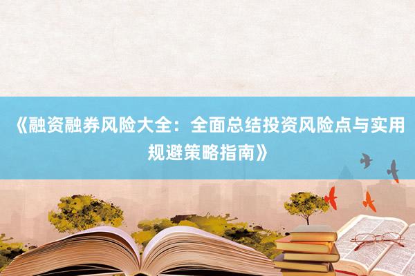《融资融券风险大全：全面总结投资风险点与实用规避策略指南》