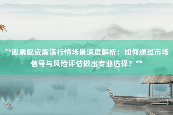 **股票配资震荡行情场景深度解析：如何通过市场信号与风险评估做出专业选择？**