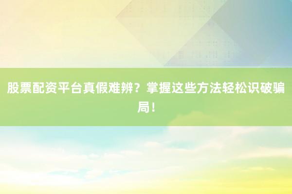 股票配资平台真假难辨？掌握这些方法轻松识破骗局！