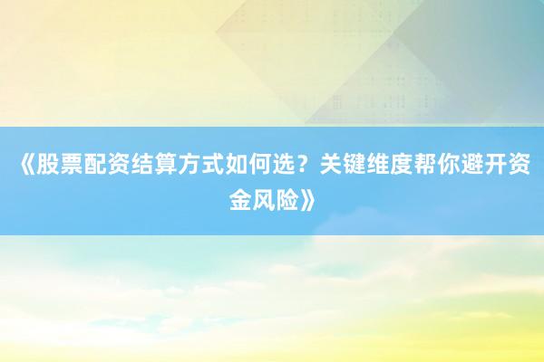 《股票配资结算方式如何选？关键维度帮你避开资金风险》