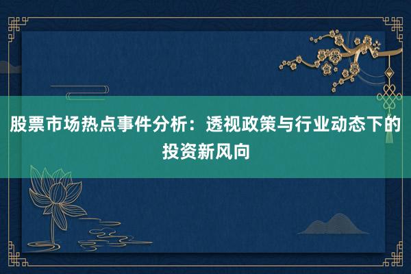股票市场热点事件分析：透视政策与行业动态下的投资新风向