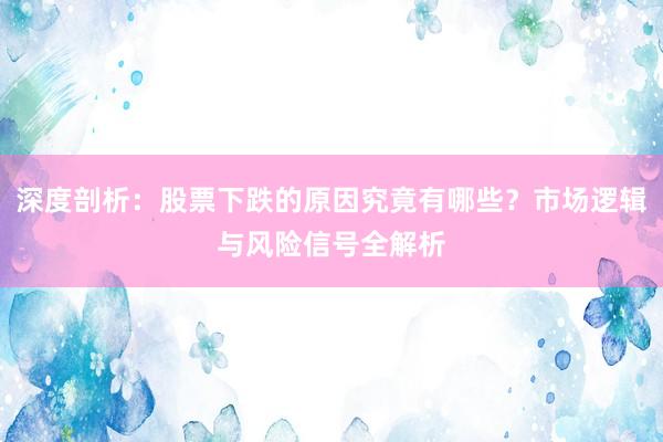 深度剖析：股票下跌的原因究竟有哪些？市场逻辑与风险信号全解析