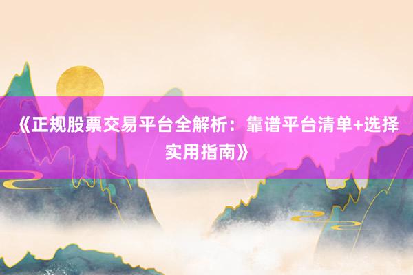 《正规股票交易平台全解析：靠谱平台清单+选择实用指南》